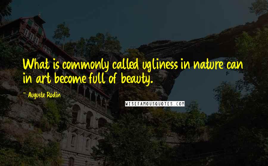 Auguste Rodin Quotes: What is commonly called ugliness in nature can in art become full of beauty.