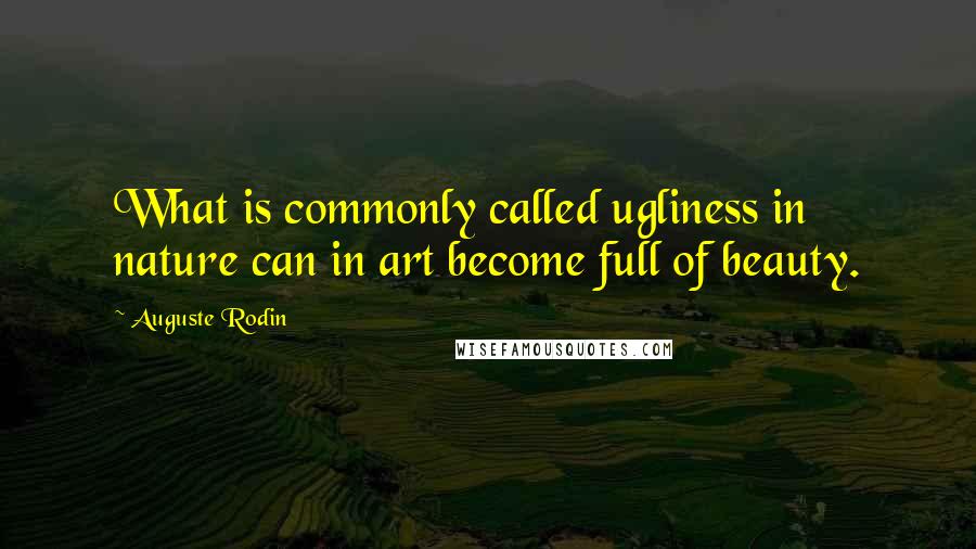 Auguste Rodin Quotes: What is commonly called ugliness in nature can in art become full of beauty.