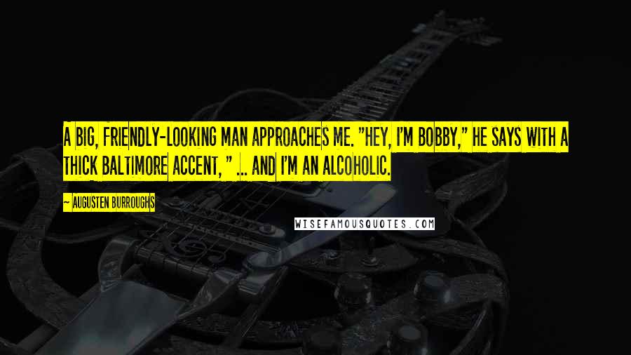 Augusten Burroughs Quotes: A big, friendly-looking man approaches me. "Hey, I'm Bobby," he says with a thick Baltimore accent, " ... and I'm an alcoholic.