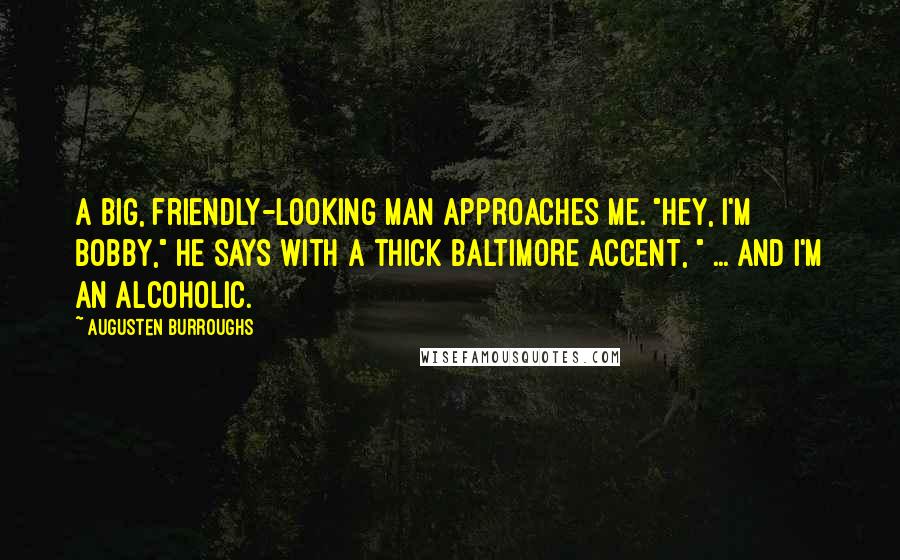 Augusten Burroughs Quotes: A big, friendly-looking man approaches me. "Hey, I'm Bobby," he says with a thick Baltimore accent, " ... and I'm an alcoholic.