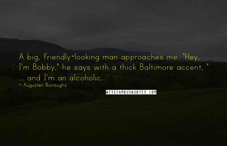 Augusten Burroughs Quotes: A big, friendly-looking man approaches me. "Hey, I'm Bobby," he says with a thick Baltimore accent, " ... and I'm an alcoholic.