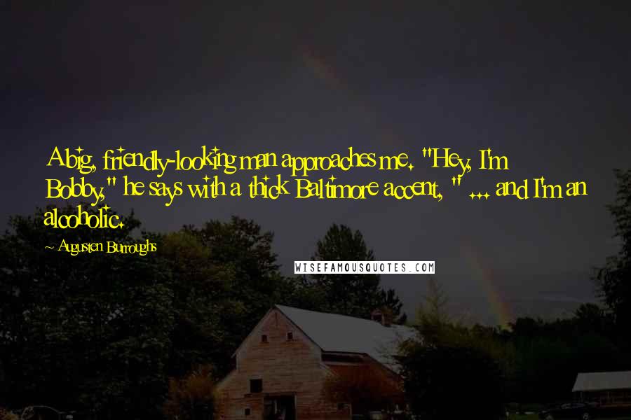 Augusten Burroughs Quotes: A big, friendly-looking man approaches me. "Hey, I'm Bobby," he says with a thick Baltimore accent, " ... and I'm an alcoholic.