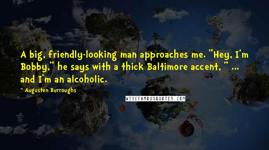 Augusten Burroughs Quotes: A big, friendly-looking man approaches me. "Hey, I'm Bobby," he says with a thick Baltimore accent, " ... and I'm an alcoholic.