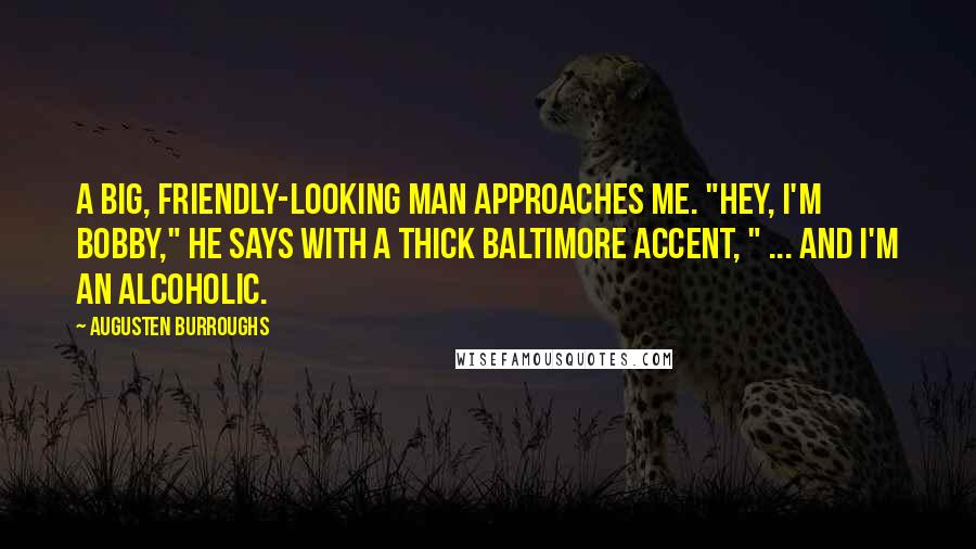 Augusten Burroughs Quotes: A big, friendly-looking man approaches me. "Hey, I'm Bobby," he says with a thick Baltimore accent, " ... and I'm an alcoholic.