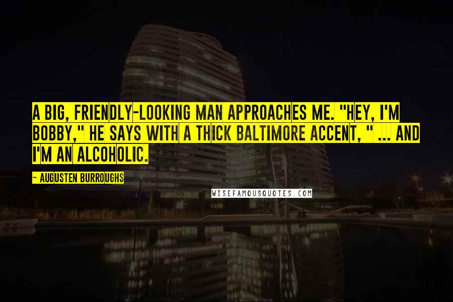 Augusten Burroughs Quotes: A big, friendly-looking man approaches me. "Hey, I'm Bobby," he says with a thick Baltimore accent, " ... and I'm an alcoholic.