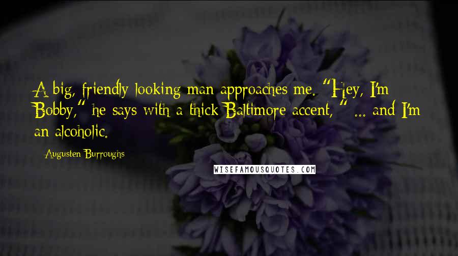 Augusten Burroughs Quotes: A big, friendly-looking man approaches me. "Hey, I'm Bobby," he says with a thick Baltimore accent, " ... and I'm an alcoholic.