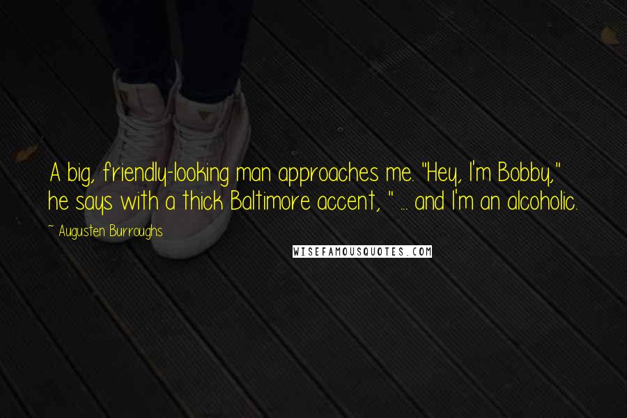 Augusten Burroughs Quotes: A big, friendly-looking man approaches me. "Hey, I'm Bobby," he says with a thick Baltimore accent, " ... and I'm an alcoholic.