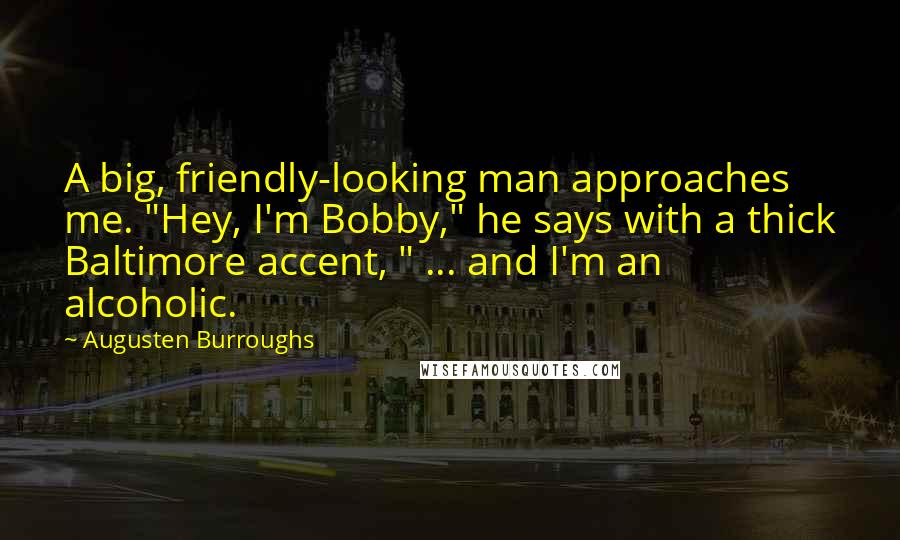 Augusten Burroughs Quotes: A big, friendly-looking man approaches me. "Hey, I'm Bobby," he says with a thick Baltimore accent, " ... and I'm an alcoholic.