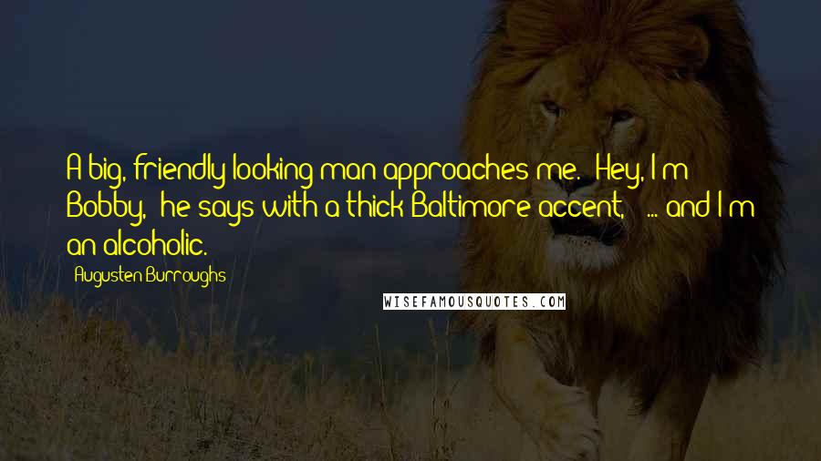 Augusten Burroughs Quotes: A big, friendly-looking man approaches me. "Hey, I'm Bobby," he says with a thick Baltimore accent, " ... and I'm an alcoholic.