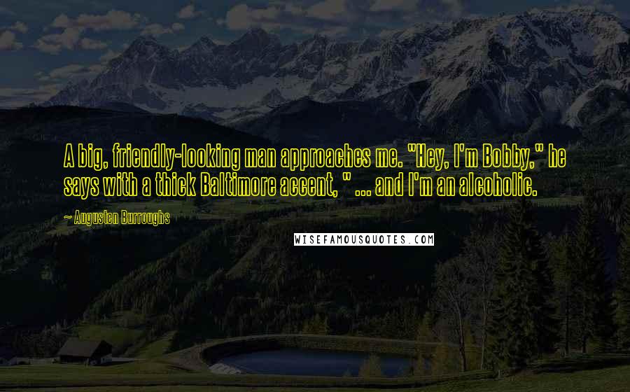 Augusten Burroughs Quotes: A big, friendly-looking man approaches me. "Hey, I'm Bobby," he says with a thick Baltimore accent, " ... and I'm an alcoholic.