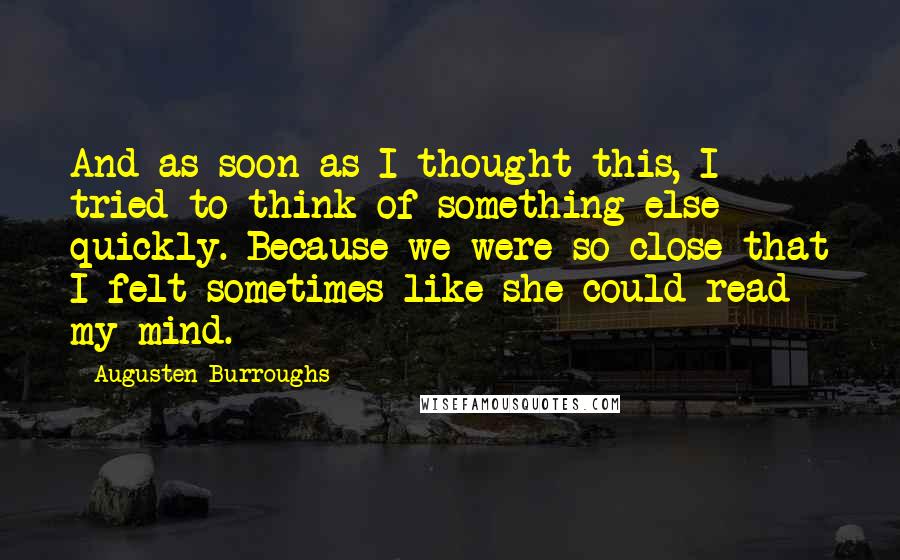 Augusten Burroughs Quotes: And as soon as I thought this, I tried to think of something else quickly. Because we were so close that I felt sometimes like she could read my mind.