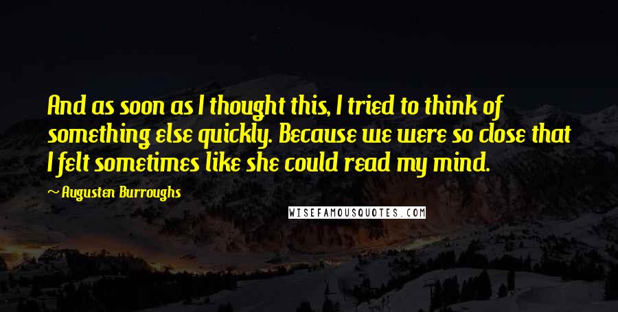 Augusten Burroughs Quotes: And as soon as I thought this, I tried to think of something else quickly. Because we were so close that I felt sometimes like she could read my mind.