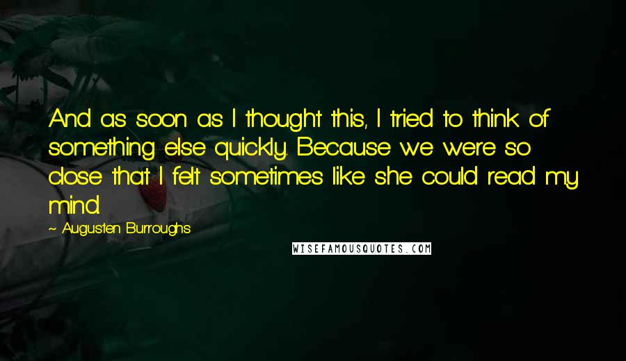 Augusten Burroughs Quotes: And as soon as I thought this, I tried to think of something else quickly. Because we were so close that I felt sometimes like she could read my mind.