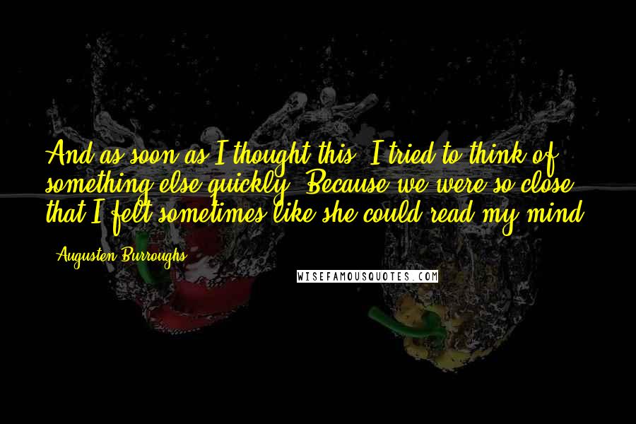 Augusten Burroughs Quotes: And as soon as I thought this, I tried to think of something else quickly. Because we were so close that I felt sometimes like she could read my mind.