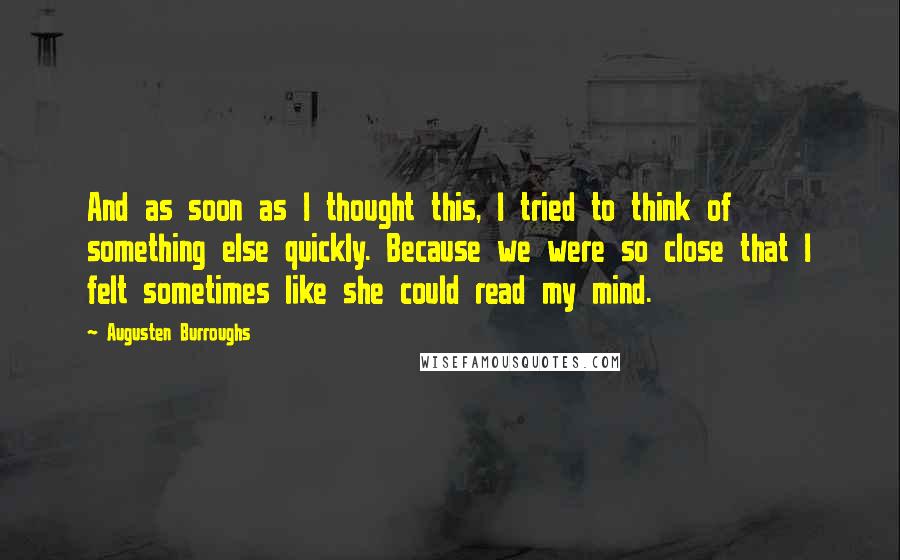 Augusten Burroughs Quotes: And as soon as I thought this, I tried to think of something else quickly. Because we were so close that I felt sometimes like she could read my mind.