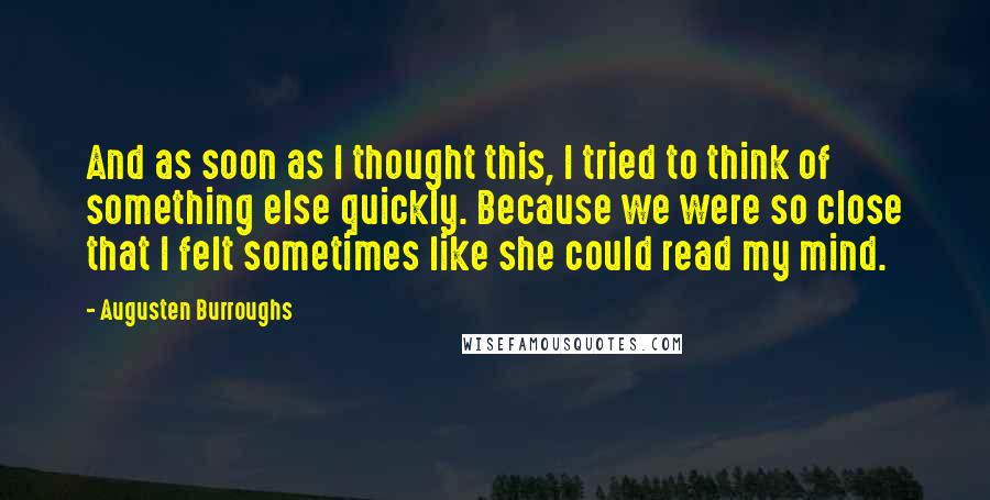 Augusten Burroughs Quotes: And as soon as I thought this, I tried to think of something else quickly. Because we were so close that I felt sometimes like she could read my mind.