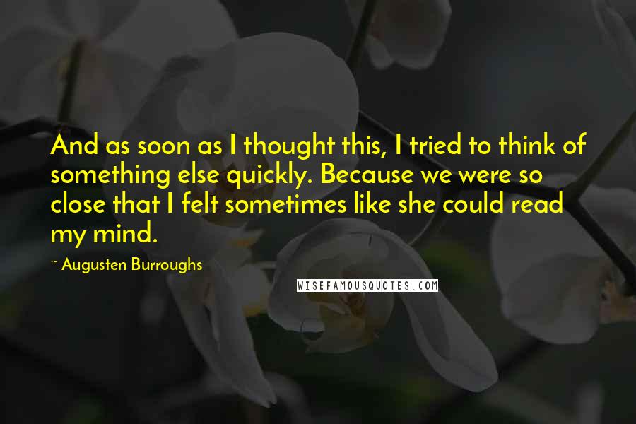 Augusten Burroughs Quotes: And as soon as I thought this, I tried to think of something else quickly. Because we were so close that I felt sometimes like she could read my mind.