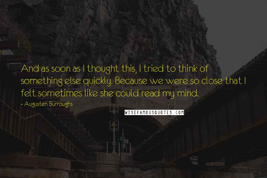 Augusten Burroughs Quotes: And as soon as I thought this, I tried to think of something else quickly. Because we were so close that I felt sometimes like she could read my mind.
