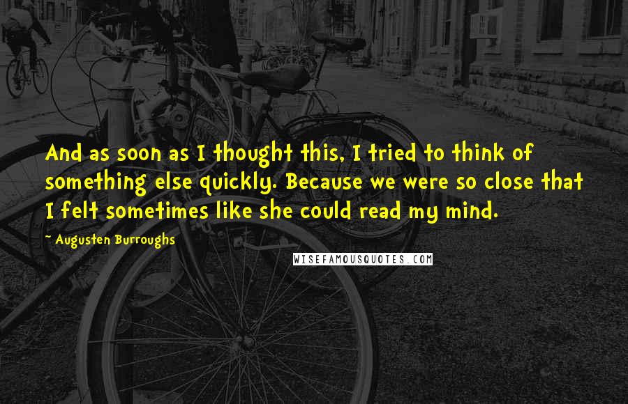 Augusten Burroughs Quotes: And as soon as I thought this, I tried to think of something else quickly. Because we were so close that I felt sometimes like she could read my mind.