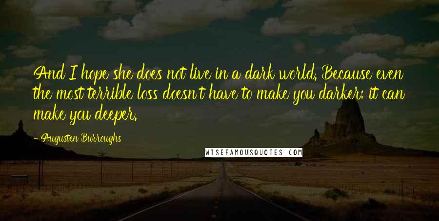 Augusten Burroughs Quotes: And I hope she does not live in a dark world. Because even the most terrible loss doesn't have to make you darker; it can make you deeper.