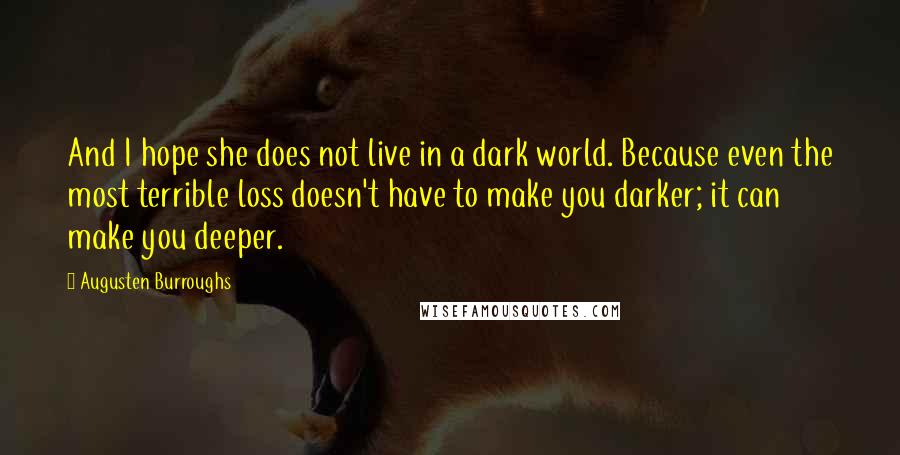 Augusten Burroughs Quotes: And I hope she does not live in a dark world. Because even the most terrible loss doesn't have to make you darker; it can make you deeper.