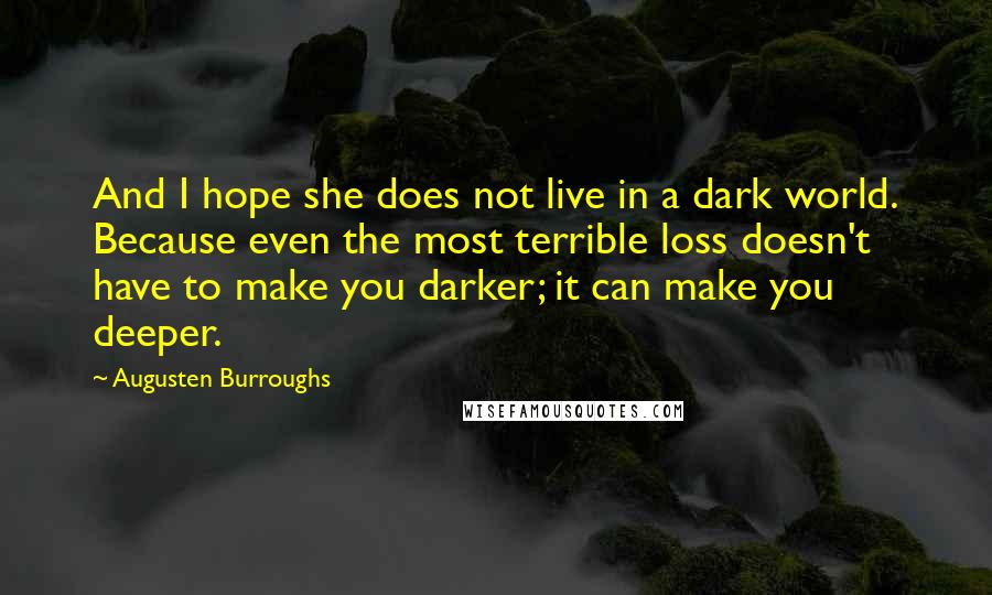 Augusten Burroughs Quotes: And I hope she does not live in a dark world. Because even the most terrible loss doesn't have to make you darker; it can make you deeper.