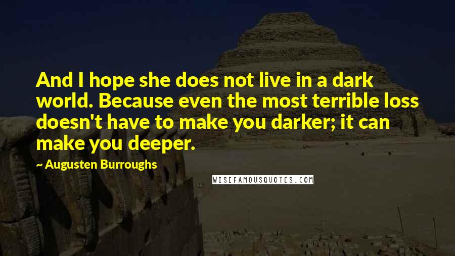 Augusten Burroughs Quotes: And I hope she does not live in a dark world. Because even the most terrible loss doesn't have to make you darker; it can make you deeper.
