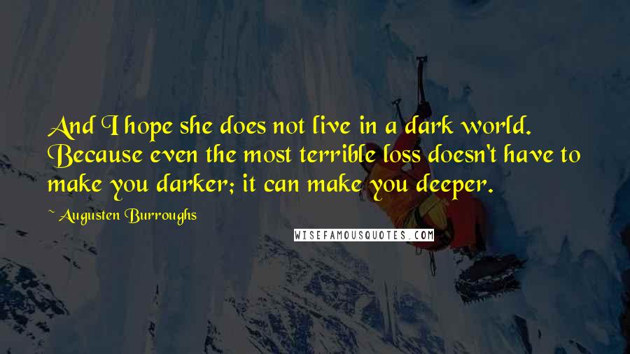 Augusten Burroughs Quotes: And I hope she does not live in a dark world. Because even the most terrible loss doesn't have to make you darker; it can make you deeper.