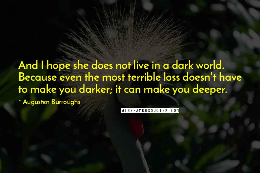 Augusten Burroughs Quotes: And I hope she does not live in a dark world. Because even the most terrible loss doesn't have to make you darker; it can make you deeper.