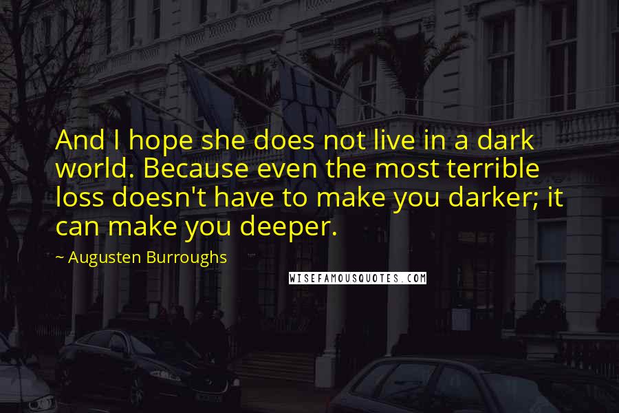 Augusten Burroughs Quotes: And I hope she does not live in a dark world. Because even the most terrible loss doesn't have to make you darker; it can make you deeper.