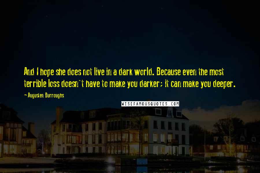 Augusten Burroughs Quotes: And I hope she does not live in a dark world. Because even the most terrible loss doesn't have to make you darker; it can make you deeper.