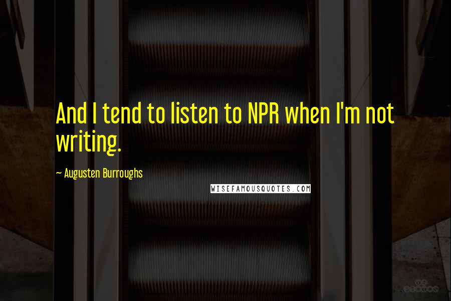Augusten Burroughs Quotes: And I tend to listen to NPR when I'm not writing.