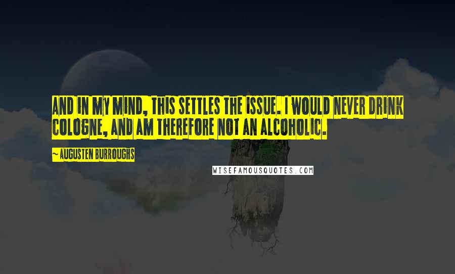Augusten Burroughs Quotes: And in my mind, this settles the issue. I would never drink cologne, and am therefore not an alcoholic.