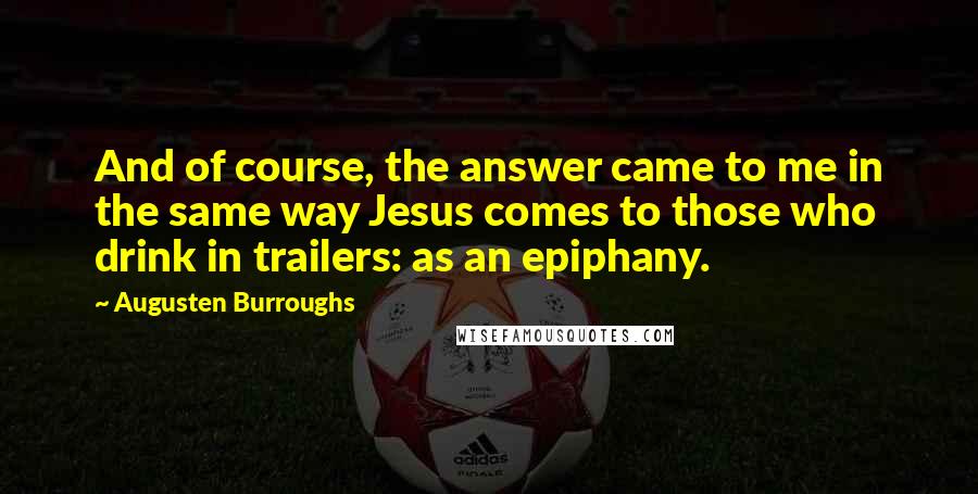 Augusten Burroughs Quotes: And of course, the answer came to me in the same way Jesus comes to those who drink in trailers: as an epiphany.