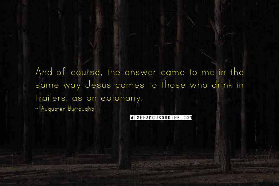 Augusten Burroughs Quotes: And of course, the answer came to me in the same way Jesus comes to those who drink in trailers: as an epiphany.