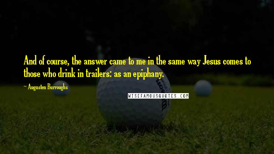 Augusten Burroughs Quotes: And of course, the answer came to me in the same way Jesus comes to those who drink in trailers: as an epiphany.