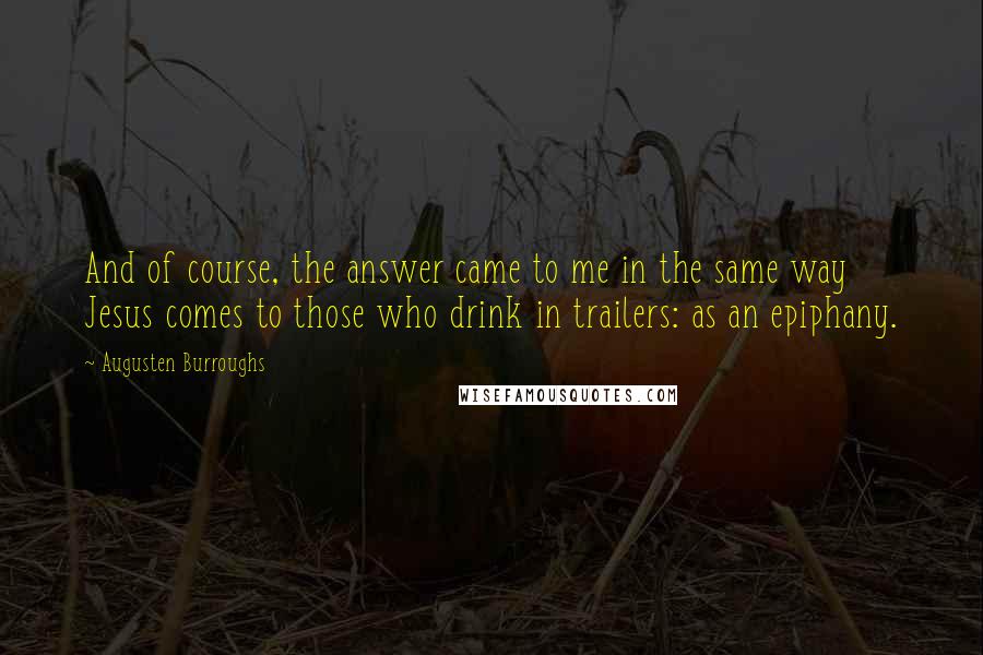 Augusten Burroughs Quotes: And of course, the answer came to me in the same way Jesus comes to those who drink in trailers: as an epiphany.