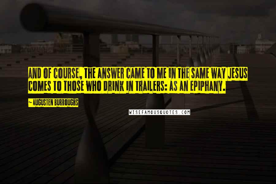 Augusten Burroughs Quotes: And of course, the answer came to me in the same way Jesus comes to those who drink in trailers: as an epiphany.