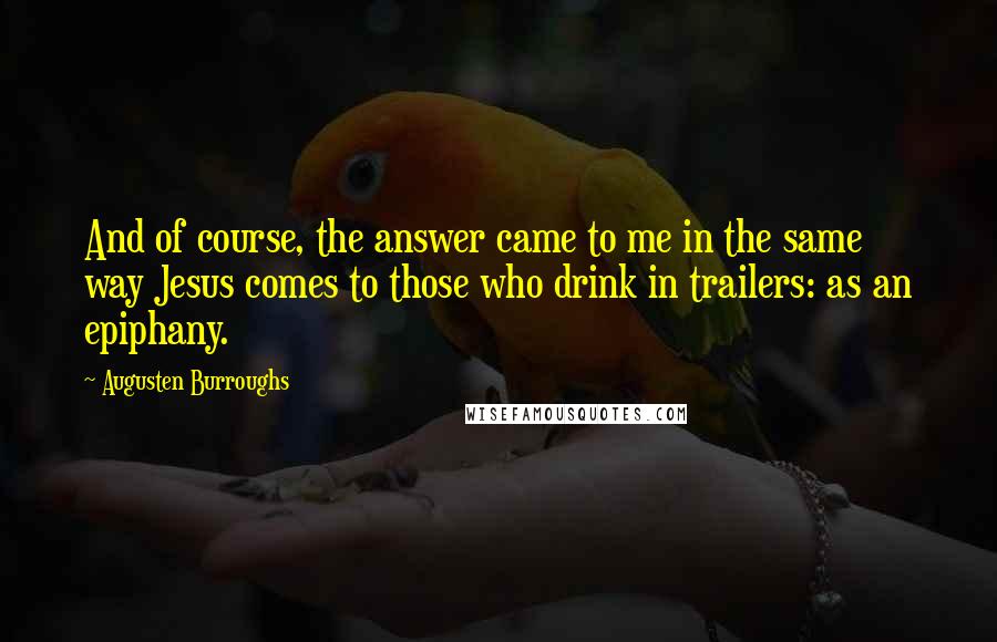 Augusten Burroughs Quotes: And of course, the answer came to me in the same way Jesus comes to those who drink in trailers: as an epiphany.