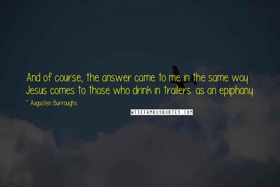 Augusten Burroughs Quotes: And of course, the answer came to me in the same way Jesus comes to those who drink in trailers: as an epiphany.