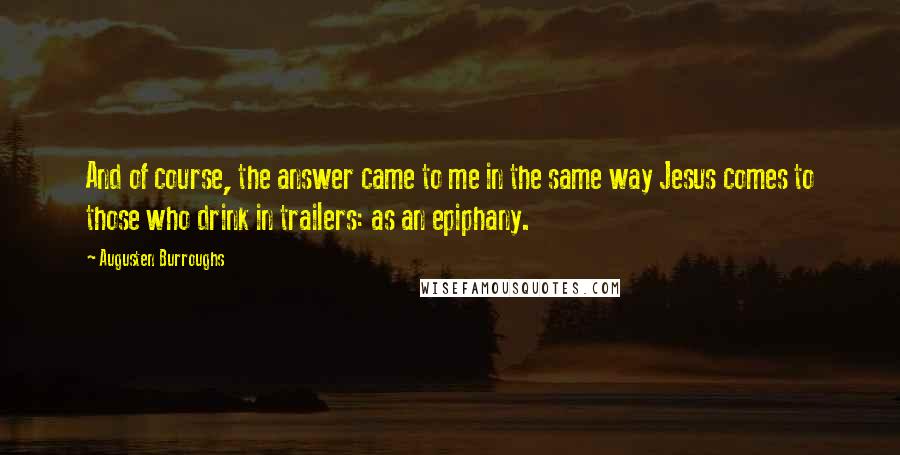 Augusten Burroughs Quotes: And of course, the answer came to me in the same way Jesus comes to those who drink in trailers: as an epiphany.