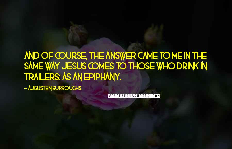 Augusten Burroughs Quotes: And of course, the answer came to me in the same way Jesus comes to those who drink in trailers: as an epiphany.