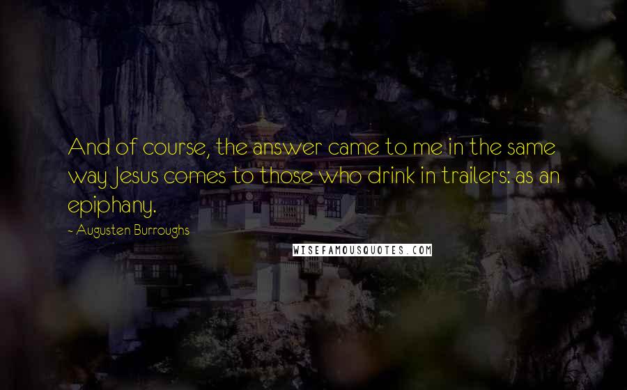 Augusten Burroughs Quotes: And of course, the answer came to me in the same way Jesus comes to those who drink in trailers: as an epiphany.
