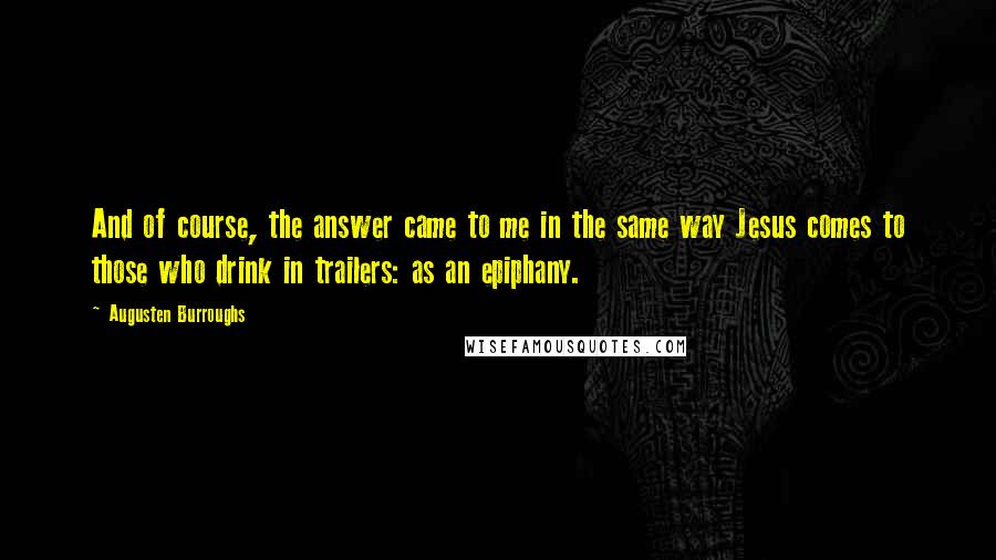 Augusten Burroughs Quotes: And of course, the answer came to me in the same way Jesus comes to those who drink in trailers: as an epiphany.
