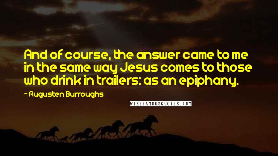Augusten Burroughs Quotes: And of course, the answer came to me in the same way Jesus comes to those who drink in trailers: as an epiphany.