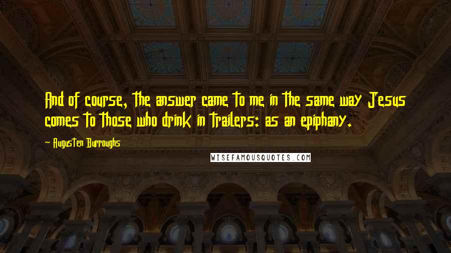 Augusten Burroughs Quotes: And of course, the answer came to me in the same way Jesus comes to those who drink in trailers: as an epiphany.