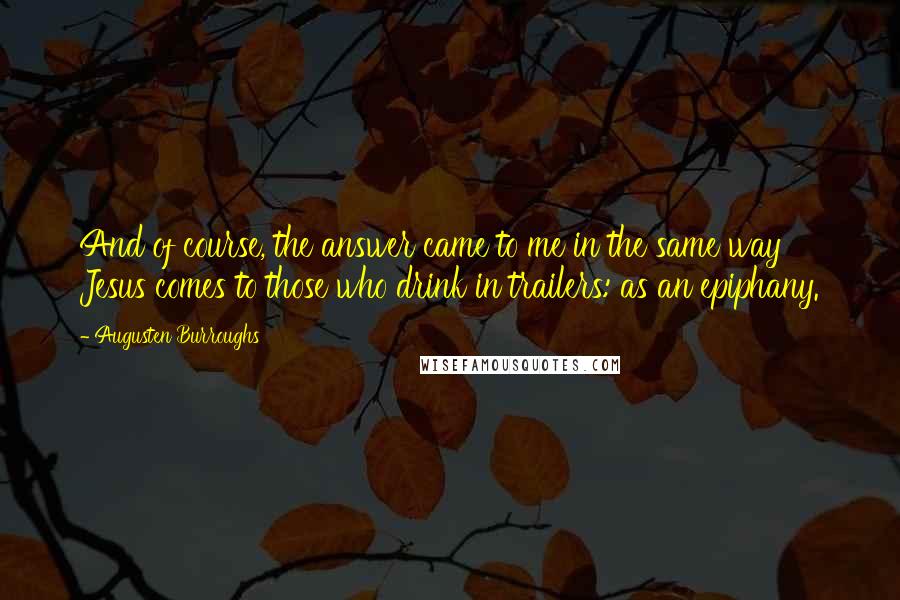 Augusten Burroughs Quotes: And of course, the answer came to me in the same way Jesus comes to those who drink in trailers: as an epiphany.