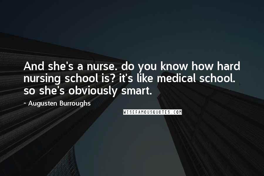 Augusten Burroughs Quotes: And she's a nurse. do you know how hard nursing school is? it's like medical school. so she's obviously smart.