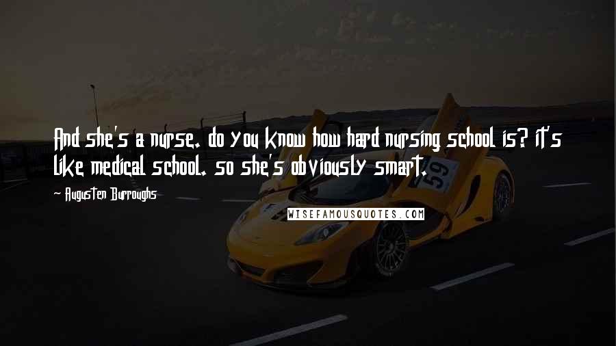 Augusten Burroughs Quotes: And she's a nurse. do you know how hard nursing school is? it's like medical school. so she's obviously smart.