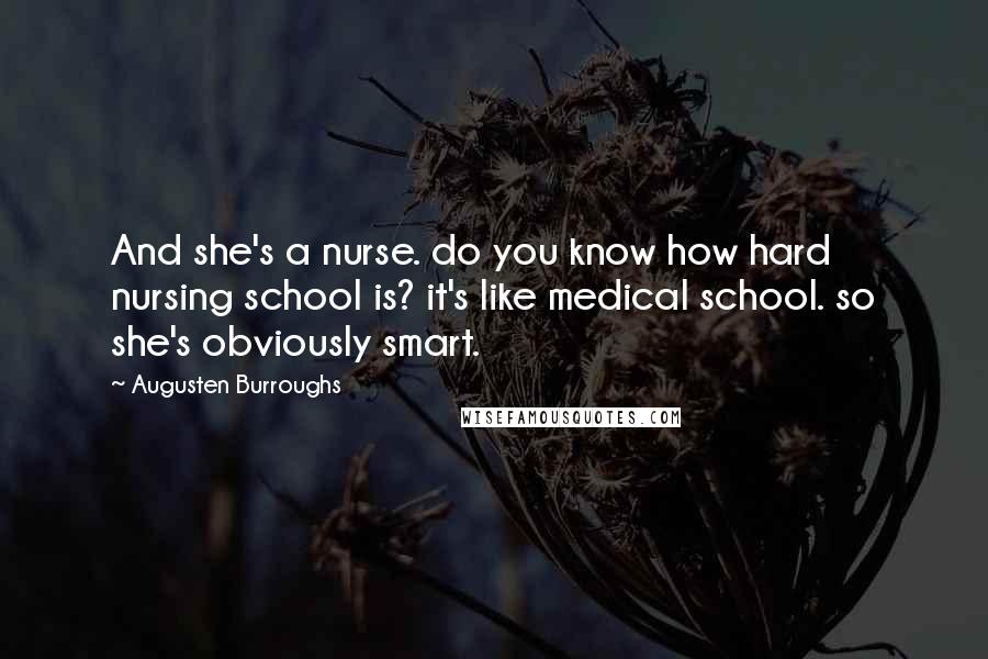 Augusten Burroughs Quotes: And she's a nurse. do you know how hard nursing school is? it's like medical school. so she's obviously smart.